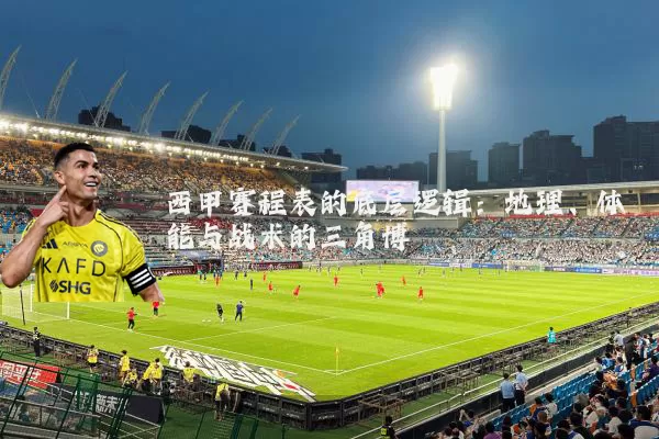 西甲赛程表的底层逻辑:地理、体能与战术的三角博弈