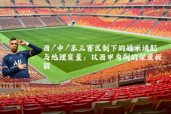 西/中/东三赛区制下的战术适配与地理变量:以西甲为例的深度拆解