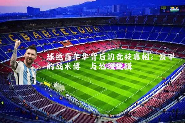 球迷嘉年华背后的竞技真相:西甲的战术博弈与地理逻辑