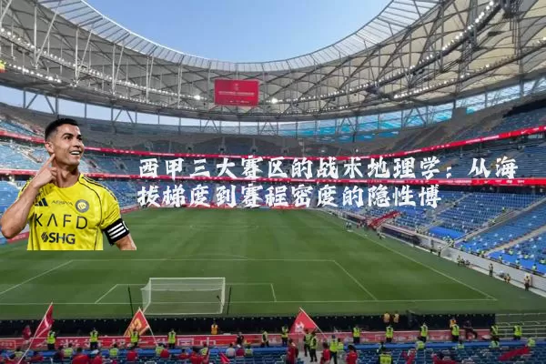 西甲三大赛区的战术地理学：从海拔梯度到赛程密度的隐性博弈
