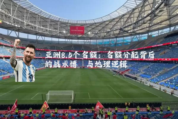 亚洲8.5个名额：名额分配背后的战术博弈与地理逻辑