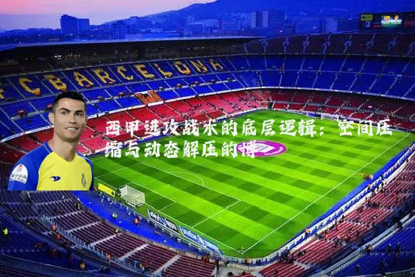 西甲进攻战术的底层逻辑:空间压缩与动态解压的博弈