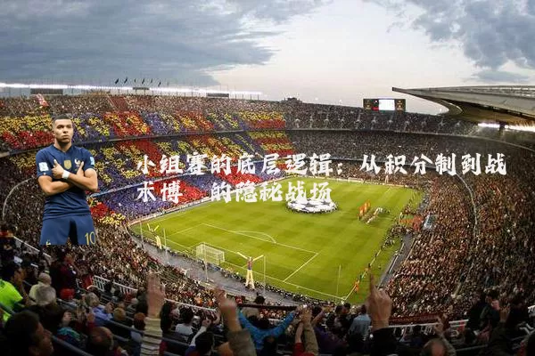 小组赛的底层逻辑：从积分制到战术博弈的隐秘战场