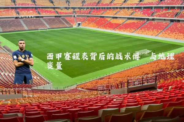 西甲赛程表背后的战术博弈与地理变量