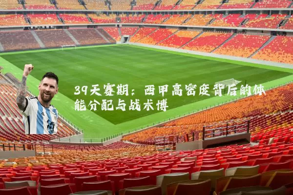 39天赛期:西甲高密度背后的体能分配与战术博弈