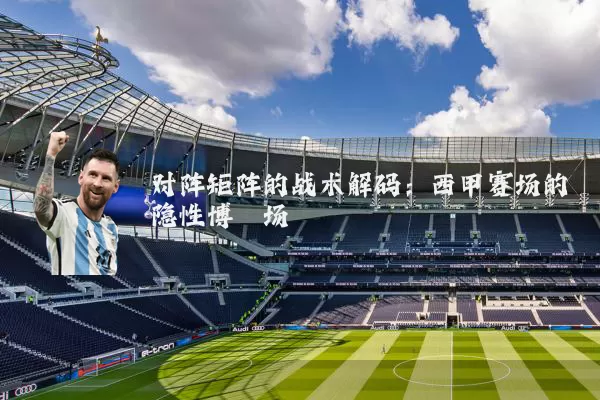 对阵矩阵的战术解码:西甲赛场的隐性博弈场