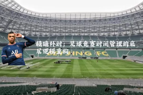 精确补时:足球竞赛时间管理的底层逻辑重构