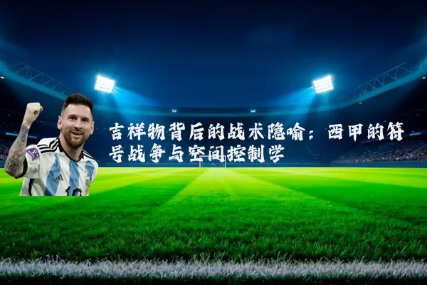 吉祥物背后的战术隐喻:西甲的符号战争与空间控制学