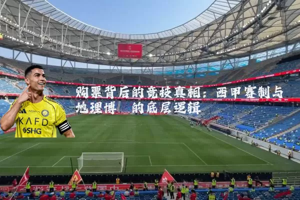 购票背后的竞技真相:西甲赛制与地理博弈的底层逻辑