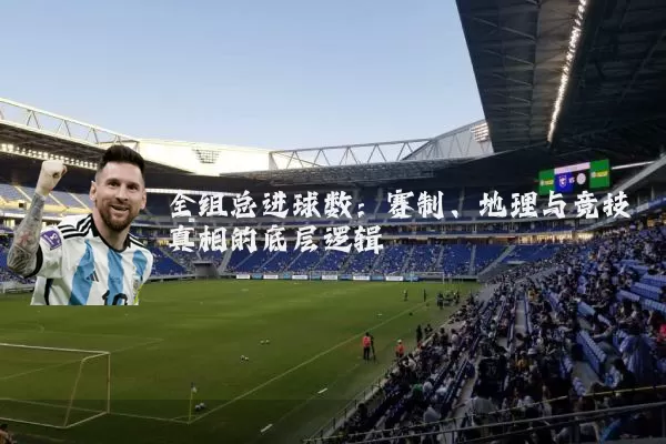 全组总进球数:赛制、地理与竞技真相的底层逻辑