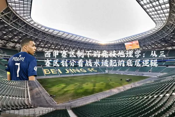 西甲赛区制下的竞技地理学:从三赛区划分看战术适配的底层逻辑