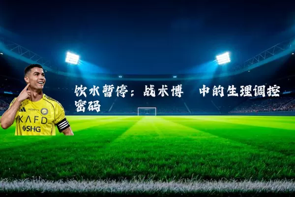 饮水暂停:战术博弈中的生理调控密码