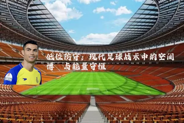 低位防守:现代足球战术中的空间博弈与能量守恒